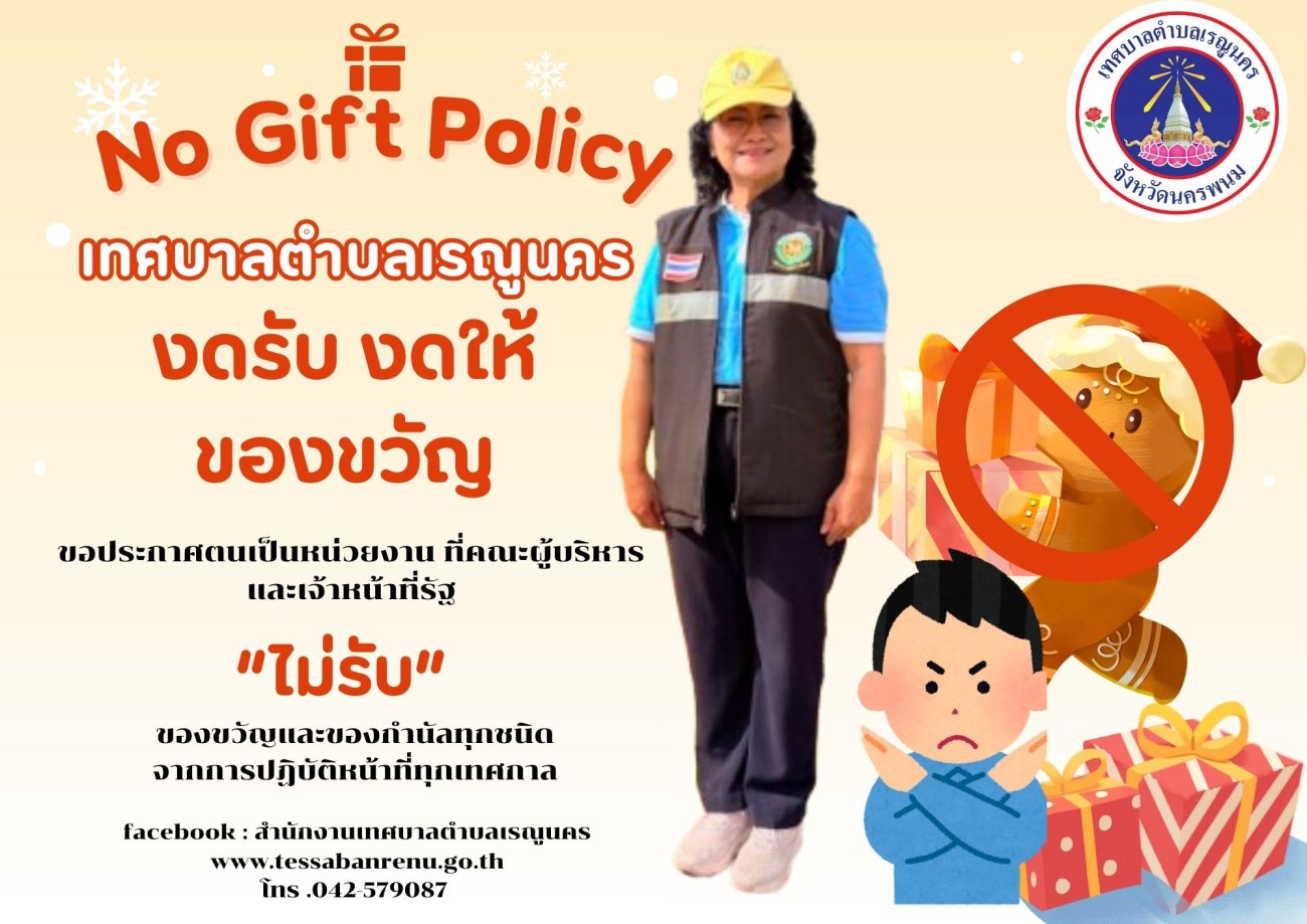 เทศบาลตำบลเรณูนคร ประกาศเจตนารมณ์นโยบาย (No Gift Policy) ในปีงบประมาณ พ.ศ. 2569 ผู้บริหารและเจ้าหน้าที่เทศบาลตำบลเรณูนคร ขอประกาศเจตนารมณ์ นโยบาย No Gift Policy จากการปฏิบัติหน้าที่  "งดให้ งดรับ" จะไม่รับสินบน ของขวัญ ของฝากหรือของกำนัล จากการปฏิบัติหน้าที่ทั้งในช่วงเทศกาลปีใหม่ และทุกช่วงเทศกาล