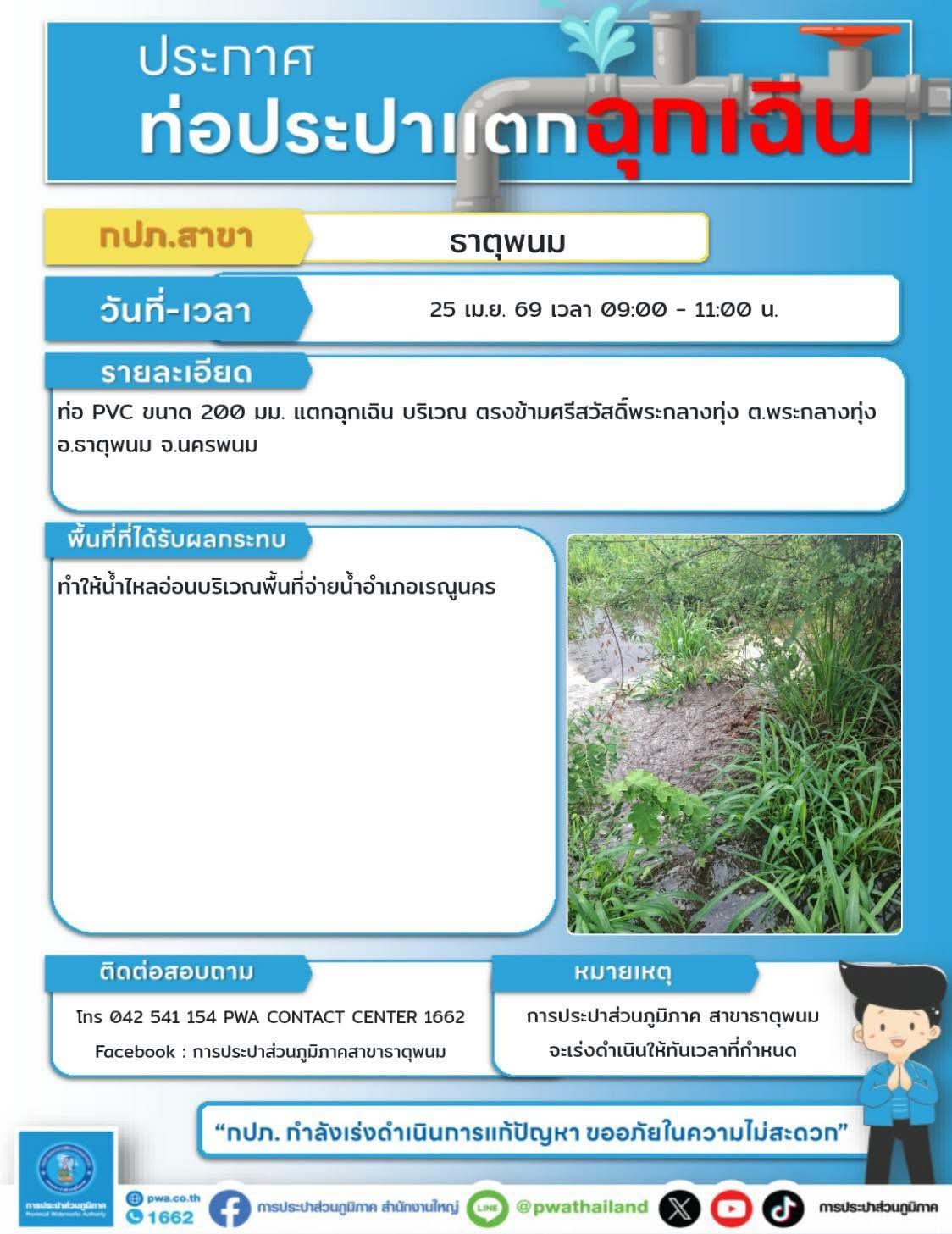 ท่อประปาแตก!!! ประชาสัมพันธ์จาก การประปาสาขาธาตุพนม เรียน ลูกค้า ผู้ใช้น้ำทุกท่าน          ด้วยท่อส่งน้ำจากโรงกรองน้ำพระกลางทุ่งแตกรั่ว ทีมงานกำลังซ่อม จึงมีความจำเป็นต้องลดแรงดันการจ่ายน้ำลงเพราะไม่อาจน้ำส่งมา สถานีจ่ายน้ำเรณูนคร หากคืนระบบแล้วจะสามารถจ่ายน้ำตามแรงดันปกติ คาดหมายงานแล้วเสร็จประมาณ 2 ชั่วโมง  จึงเรียนมาเพื่อโปรดทราบและขออภัยในความไม่สะดวก